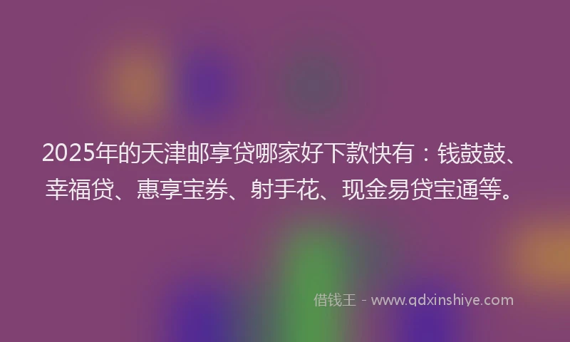 2025年的天津邮享贷哪家好下款快有：钱鼓鼓、幸福贷、惠享宝券、射手花、现金易贷宝通等。