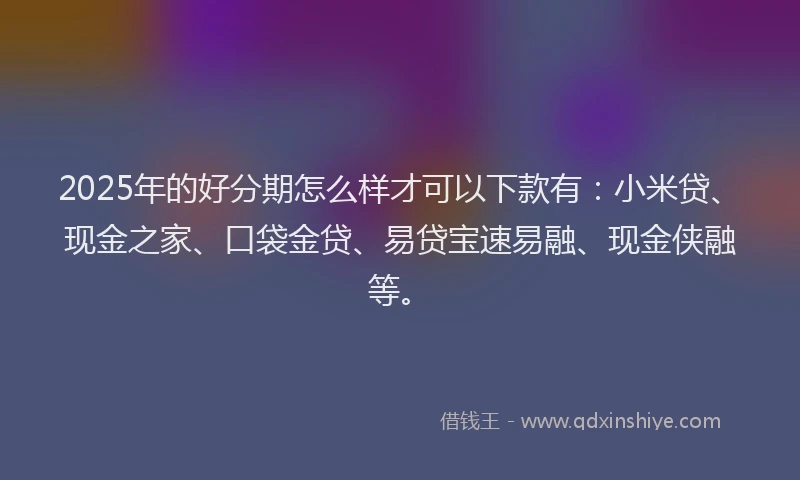 2025年的好分期怎么样才可以下款有：小米贷、现金之家、口袋金贷、易贷宝速易融、现金侠融等。