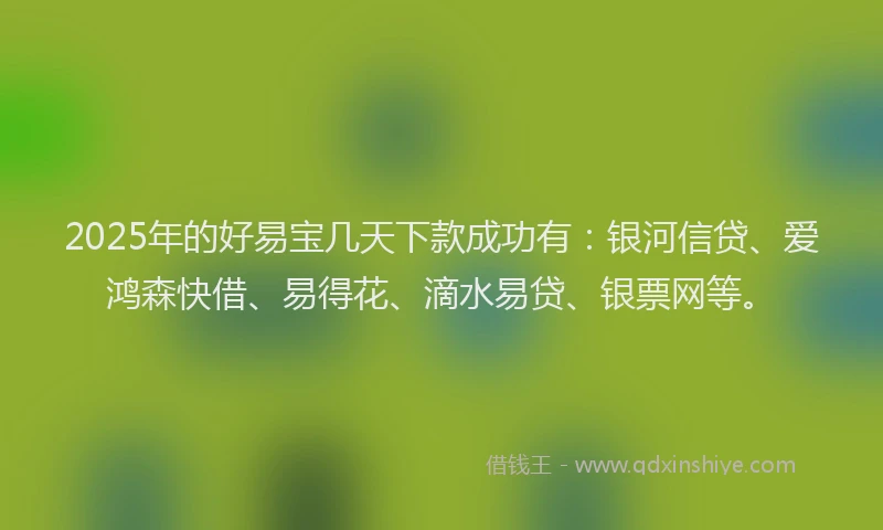 2025年的好易宝几天下款成功有：银河信贷、爱鸿森快借、易得花、滴水易贷、银票网等。