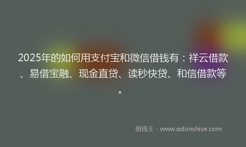 2025年的如何用支付宝和微信借钱有：祥云借款、易借宝融、现金直贷、读秒快贷、和信借款等。