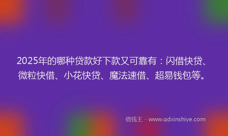 2025年的哪种贷款好下款又可靠有：闪借快贷、微粒快借、小花快贷、魔法速借、超易钱包等。