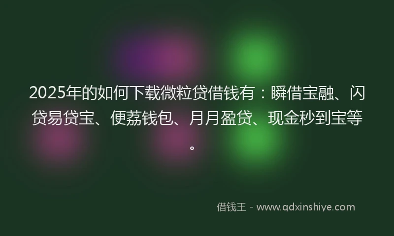 2025年的如何下载微粒贷借钱有：瞬借宝融、闪贷易贷宝、便荔钱包、月月盈贷、现金秒到宝等。