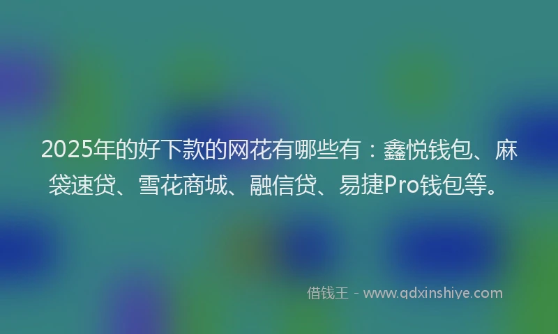 2025年的好下款的网花有哪些有：鑫悦钱包、麻袋速贷、雪花商城、融信贷、易捷Pro钱包等。