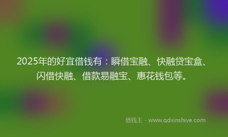 2025年的好宜借钱有：瞬借宝融、快融贷宝盒、闪借快融、借款易融宝、惠花钱包等。