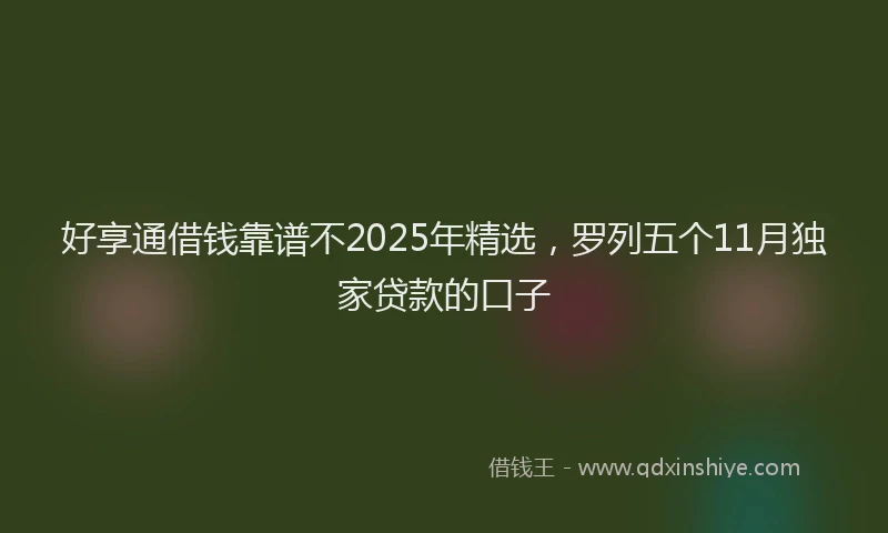 好享通借钱靠谱不2025年精选，罗列五个11月独家贷款的口子
