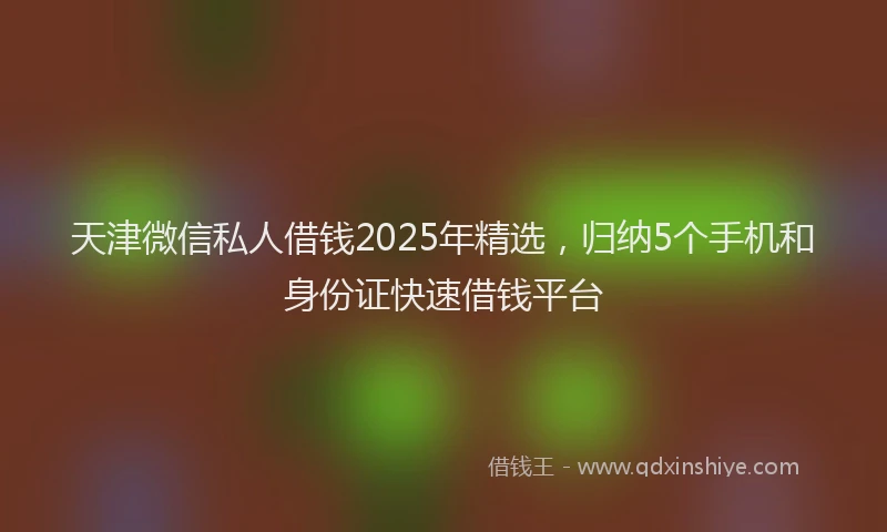 天津微信私人借钱2025年精选，归纳5个手机和身份证快速借钱平台