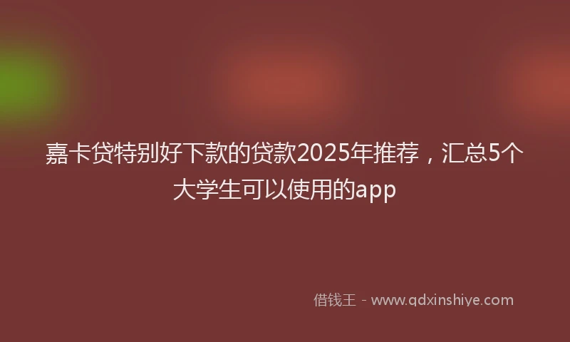 嘉卡贷特别好下款的贷款2025年推荐，汇总5个大学生可以使用的app