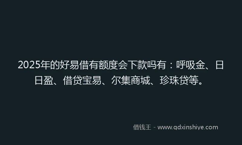 2025年的好易借有额度会下款吗有：呼吸金、日日盈、借贷宝易、尔集商城、珍珠贷等。