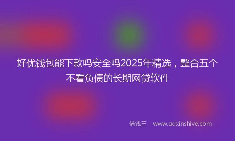 好优钱包能下款吗安全吗2025年精选，整合五个不看负债的长期网贷软件