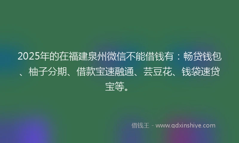2025年的在福建泉州微信不能借钱有：畅贷钱包、柚子分期、借款宝速融通、芸豆花、钱袋速贷宝等。
