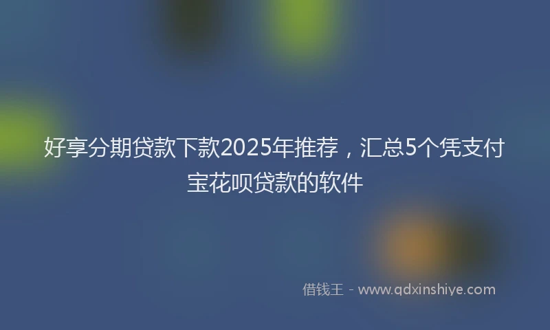 好享分期贷款下款2025年推荐，汇总5个凭支付宝花呗贷款的软件