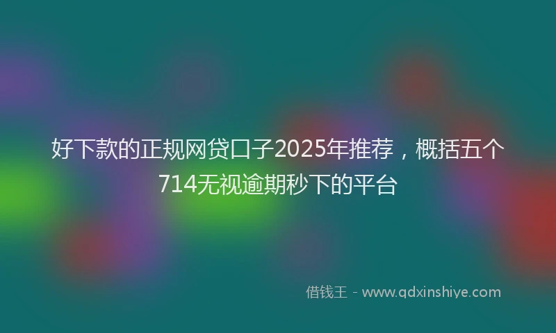 好下款的正规网贷口子2025年推荐，概括五个714无视逾期秒下的平台