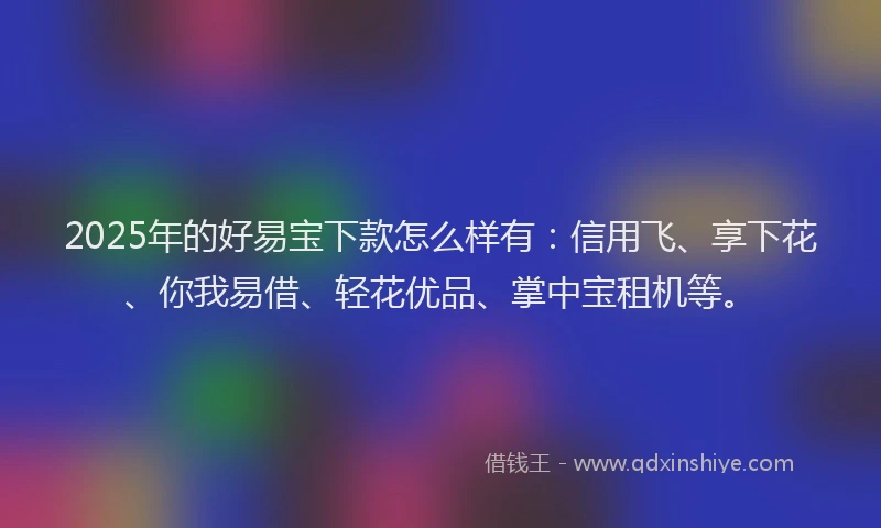 2025年的好易宝下款怎么样有：信用飞、享下花、你我易借、轻花优品、掌中宝租机等。