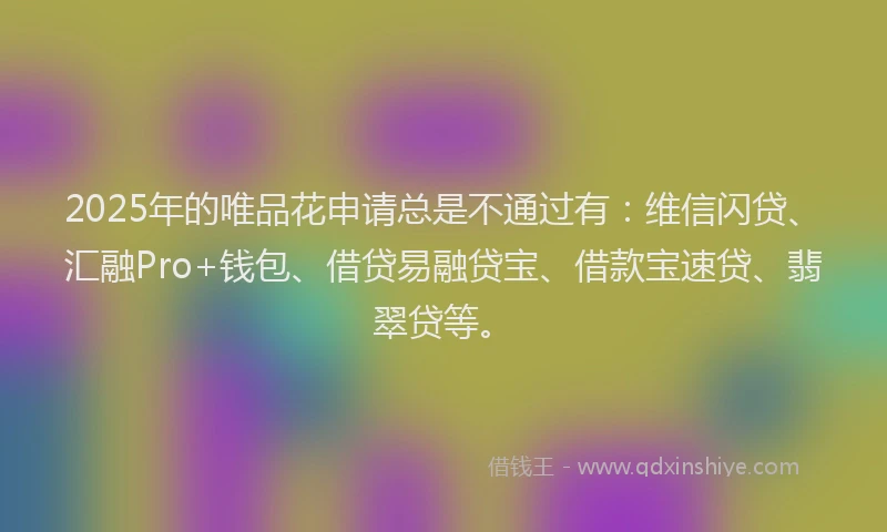 2025年的唯品花申请总是不通过有：维信闪贷、汇融Pro+钱包、借贷易融贷宝、借款宝速贷、翡翠贷等。