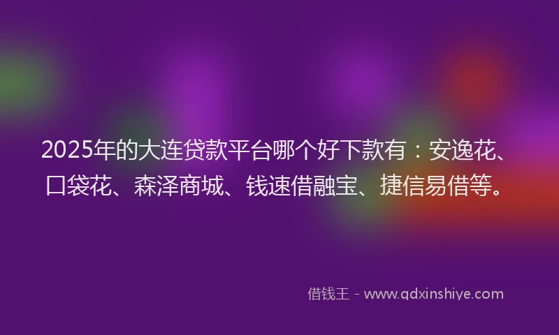 2025年的大连贷款平台哪个好下款有：安逸花、口袋花、森泽商城、钱速借融宝、捷信易借等。