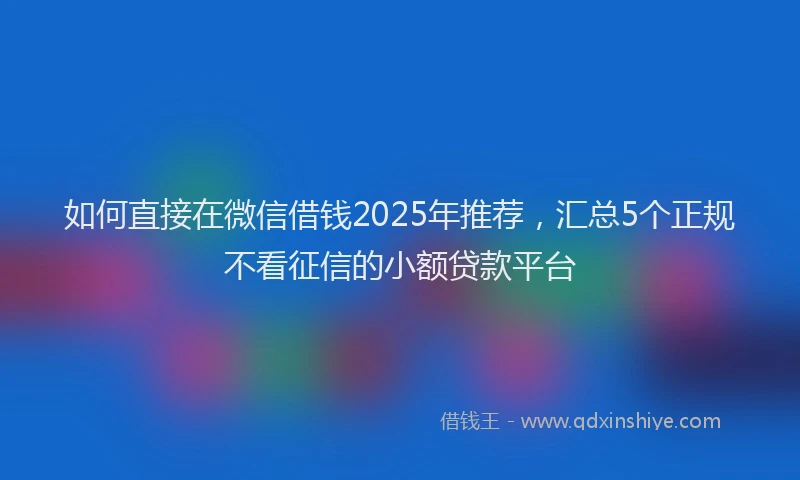 如何直接在微信借钱2025年推荐，汇总5个正规不看征信的小额贷款平台