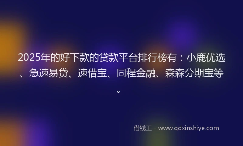 2025年的好下款的贷款平台排行榜有：小鹿优选、急速易贷、速借宝、同程金融、森森分期宝等。