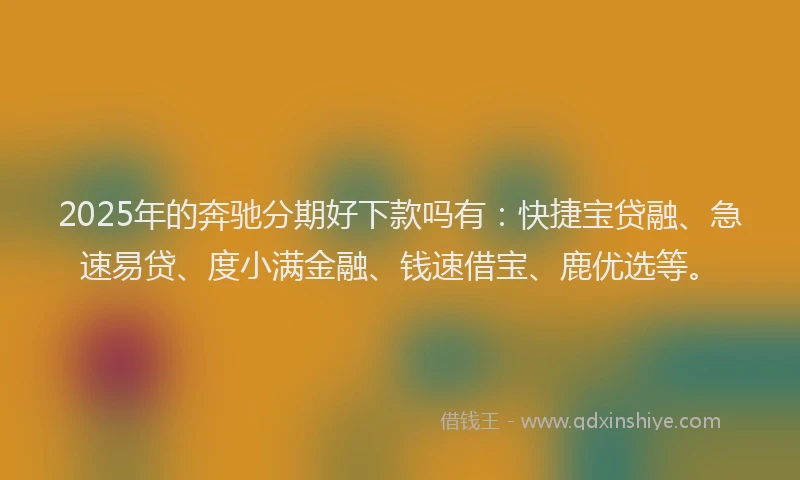 2025年的奔驰分期好下款吗有：快捷宝贷融、急速易贷、度小满金融、钱速借宝、鹿优选等。