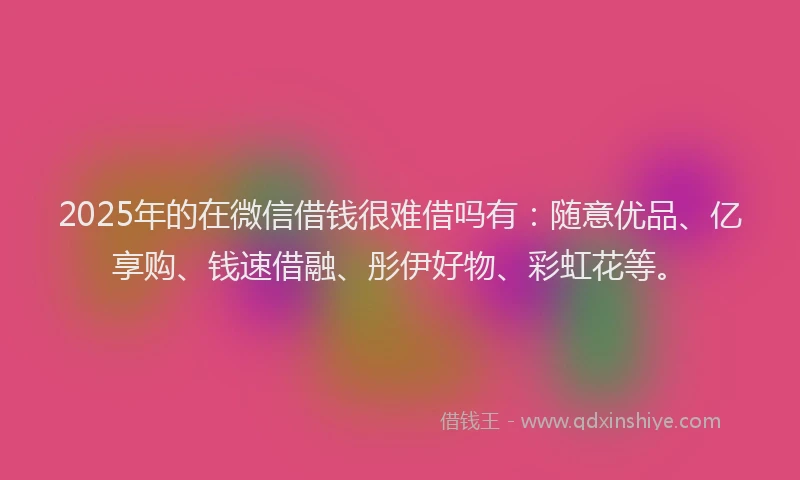 2025年的在微信借钱很难借吗有：随意优品、亿享购、钱速借融、彤伊好物、彩虹花等。