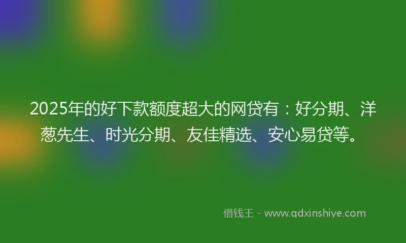 2025年的好下款额度超大的网贷有：好分期、洋葱先生、时光分期、友佳精选、安心易贷等。