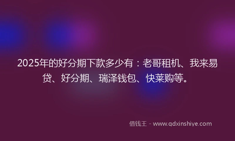 2025年的好分期下款多少有：老哥租机、我来易贷、好分期、瑞泽钱包、快莱购等。