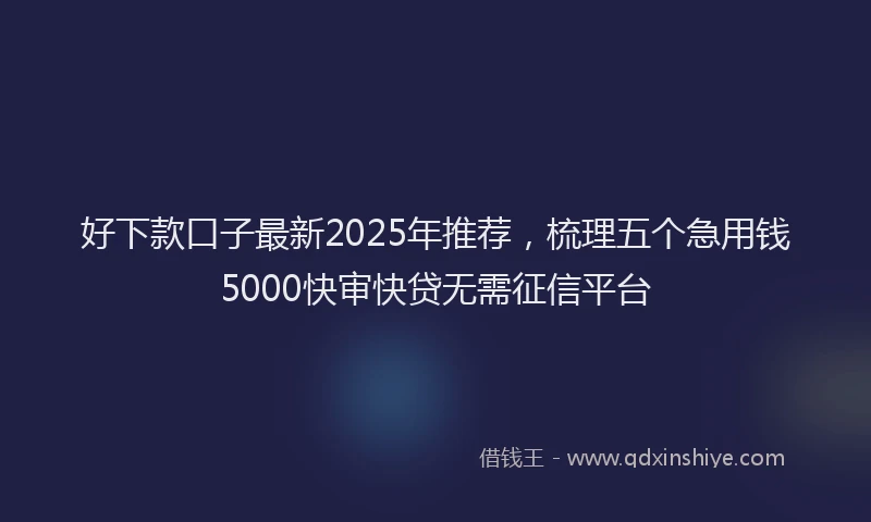 好下款口子最新2025年推荐，梳理五个急用钱5000快审快贷无需征信平台