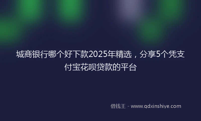 城商银行哪个好下款2025年精选，分享5个凭支付宝花呗贷款的平台