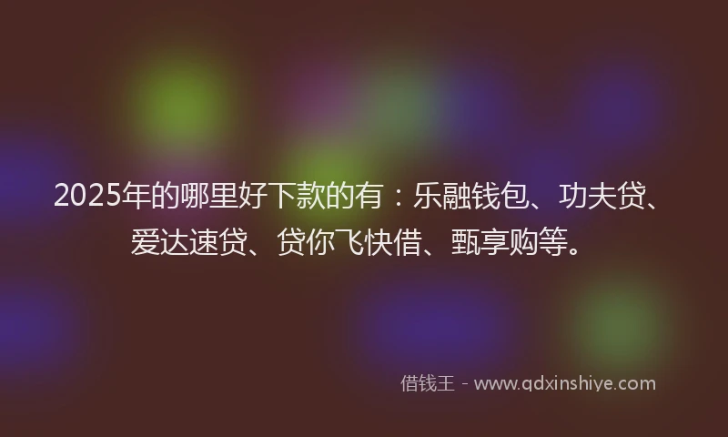 2025年的哪里好下款的有：乐融钱包、功夫贷、爱达速贷、贷你飞快借、甄享购等。