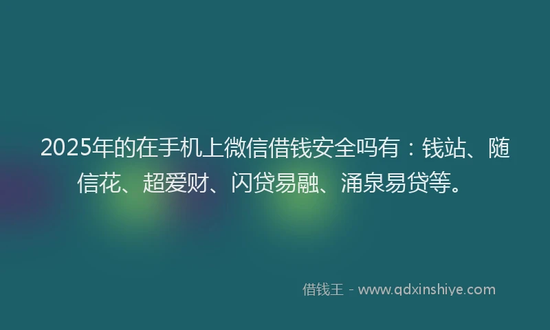 2025年的在手机上微信借钱安全吗有：钱站、随信花、超爱财、闪贷易融、涌泉易贷等。