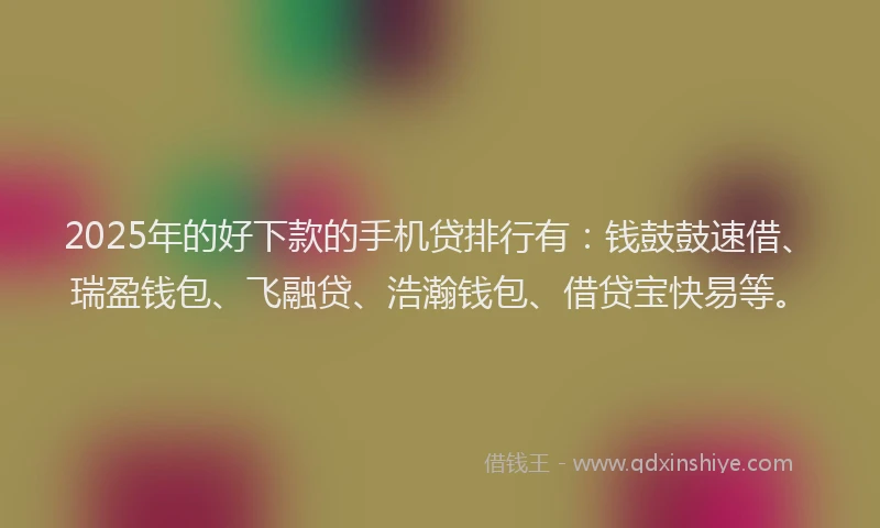 2025年的好下款的手机贷排行有：钱鼓鼓速借、瑞盈钱包、飞融贷、浩瀚钱包、借贷宝快易等。