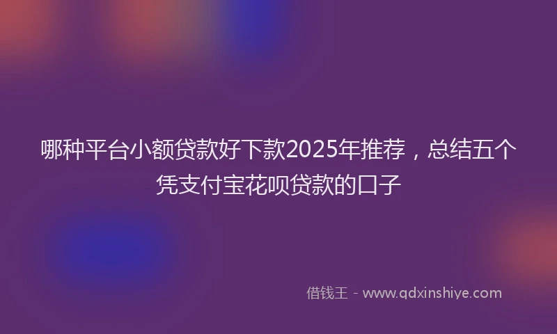 哪种平台小额贷款好下款2025年推荐，总结五个凭支付宝花呗贷款的口子