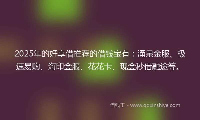 2025年的好享借推荐的借钱宝有：涌泉金服、极速易购、海印金服、花花卡、现金秒借融途等。