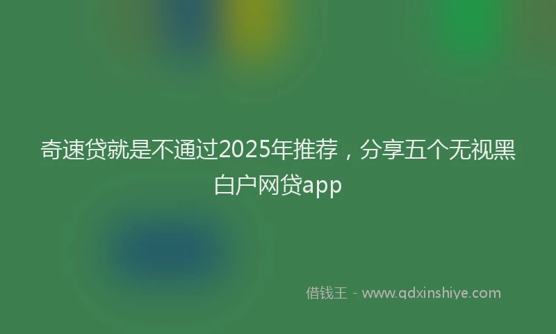 奇速贷就是不通过2025年推荐，分享五个无视黑白户网贷app