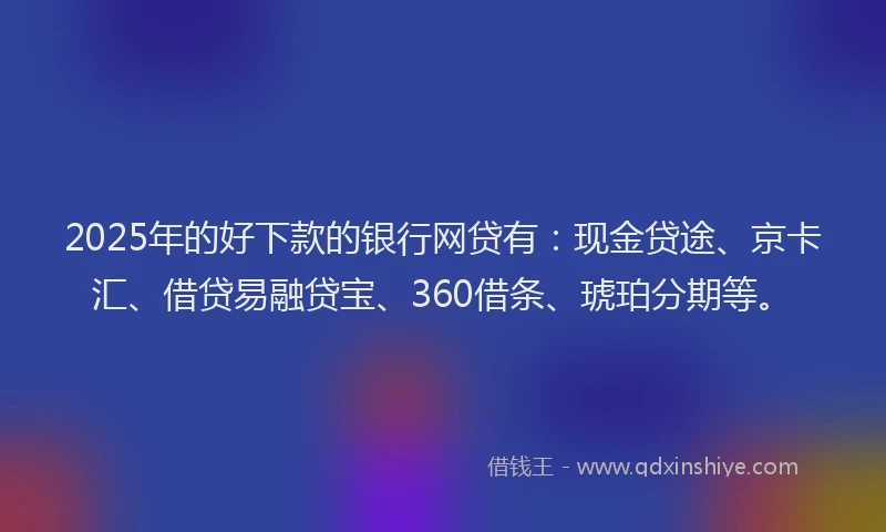 2025年的好下款的银行网贷有：现金贷途、京卡汇、借贷易融贷宝、360借条、琥珀分期等。
