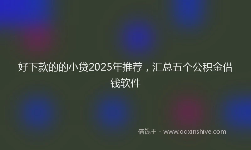 好下款的的小贷2025年推荐，汇总五个公积金借钱软件