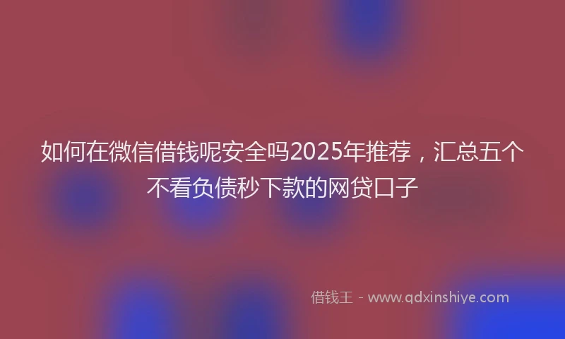 如何在微信借钱呢安全吗2025年推荐，汇总五个不看负债秒下款的网贷口子