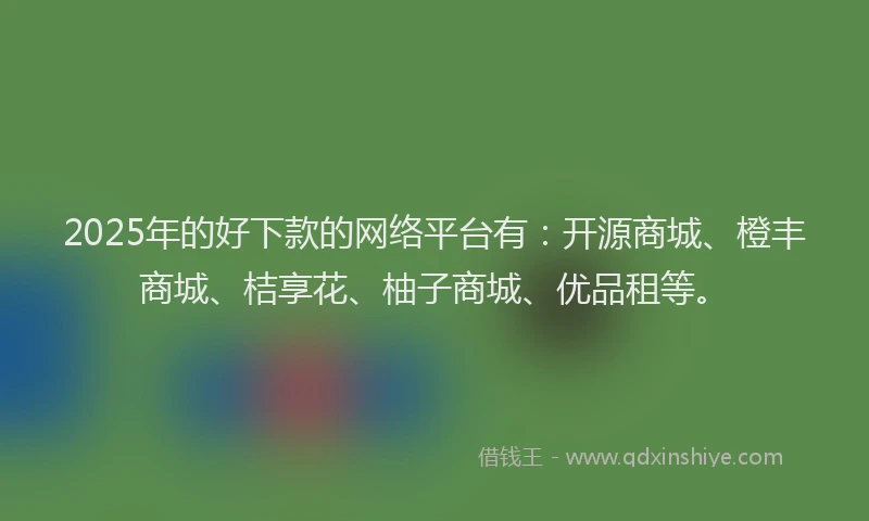 2025年的好下款的网络平台有：开源商城、橙丰商城、桔享花、柚子商城、优品租等。