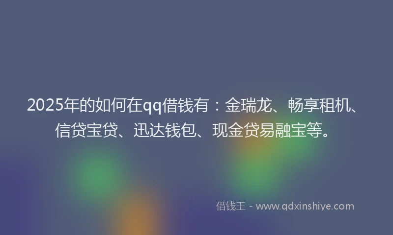 2025年的如何在qq借钱有：金瑞龙、畅享租机、信贷宝贷、迅达钱包、现金贷易融宝等。