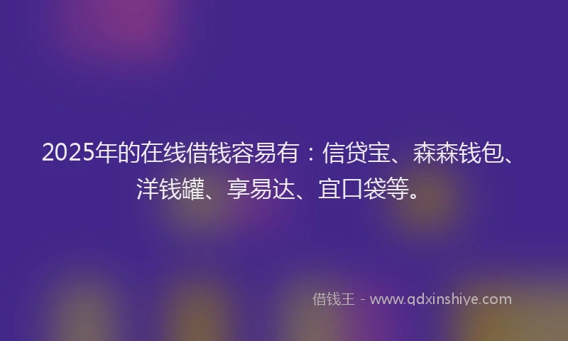 2025年的在线借钱容易有：信贷宝、森森钱包、洋钱罐、享易达、宜口袋等。