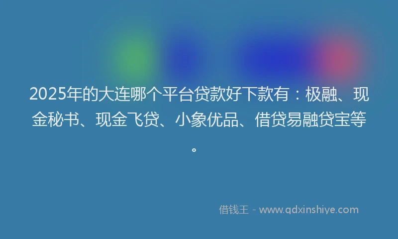 2025年的大连哪个平台贷款好下款有：极融、现金秘书、现金飞贷、小象优品、借贷易融贷宝等。