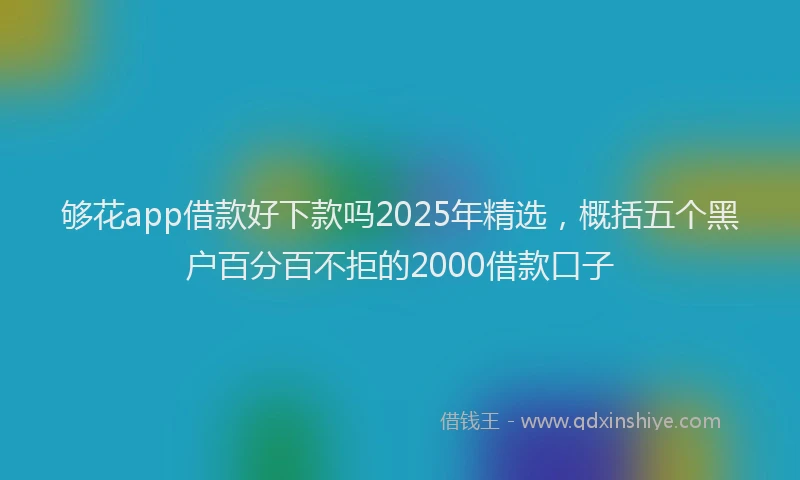 够花app借款好下款吗2025年精选，概括五个黑户百分百不拒的2000借款口子