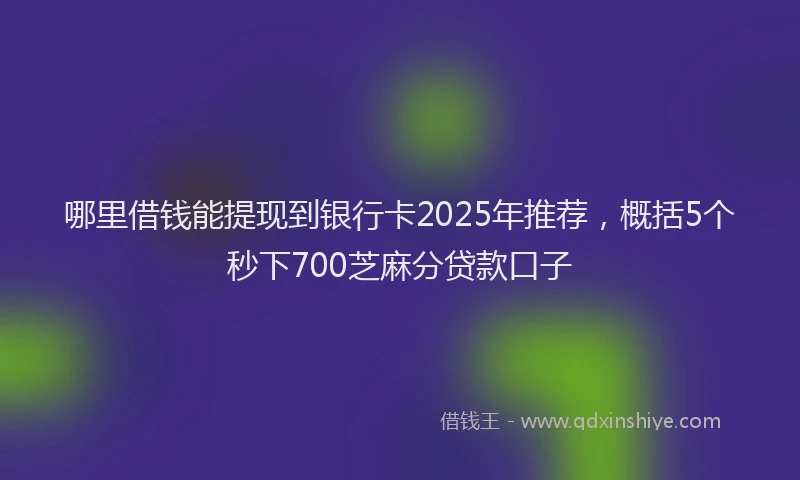 哪里借钱能提现到银行卡2025年推荐，概括5个秒下700芝麻分贷款口子