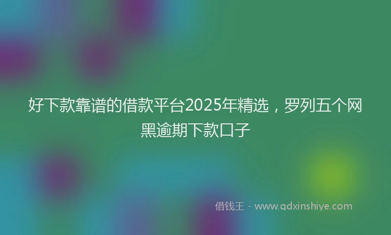 好下款靠谱的借款平台2025年精选，罗列五个网黑逾期下款口子