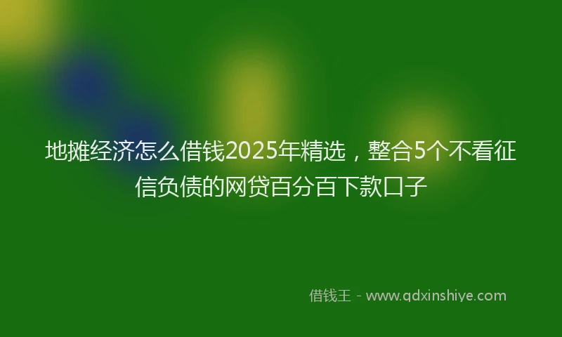 地摊经济怎么借钱2025年精选，整合5个不看征信负债的网贷百分百下款口子
