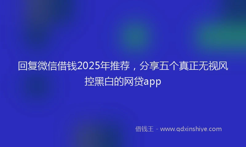 回复微信借钱2025年推荐，分享五个真正无视风控黑白的网贷app