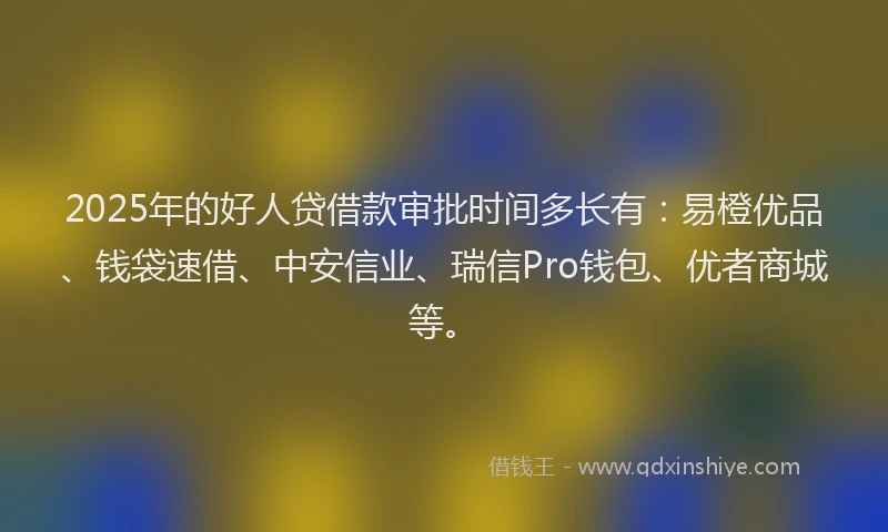 2025年的好人贷借款审批时间多长有：易橙优品、钱袋速借、中安信业、瑞信Pro钱包、优者商城等。