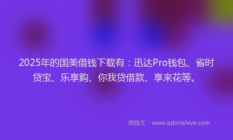 2025年的国美借钱下载有：迅达Pro钱包、省时贷宝、乐享购、你我贷借款、享来花等。