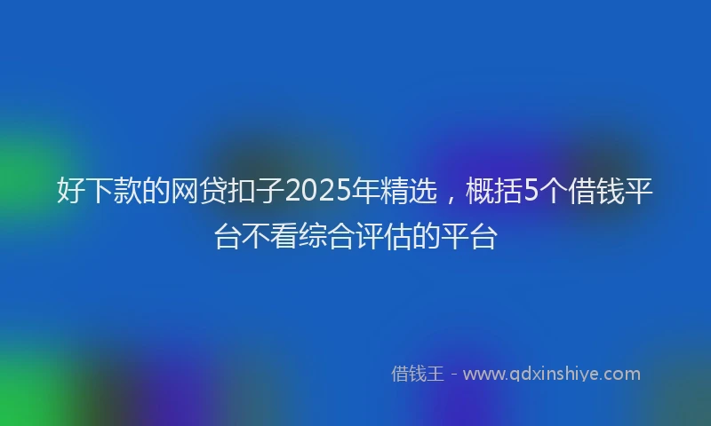 好下款的网贷扣子2025年精选，概括5个借钱平台不看综合评估的平台