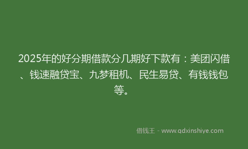 2025年的好分期借款分几期好下款有：美团闪借、钱速融贷宝、九梦租机、民生易贷、有钱钱包等。