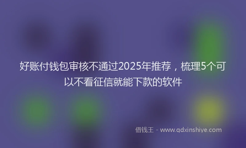 好账付钱包审核不通过2025年推荐，梳理5个可以不看征信就能下款的软件